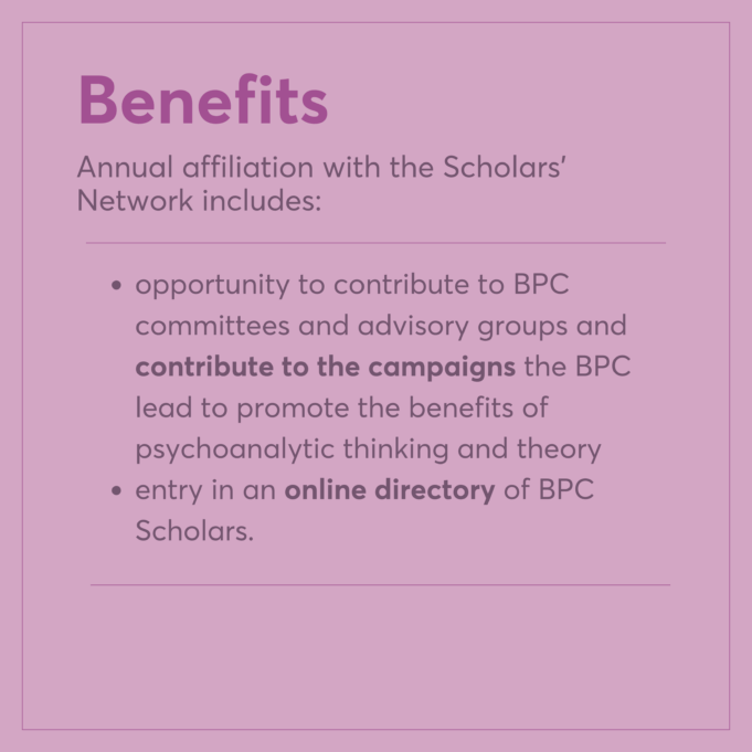 opportunity to contribute to BPC committees and advisory groups and contribute to the campaigns the BPC lead to promote the benefits of psychoanalytic thinking and theory entry in an online directory of BPC Scholars. Benefits Annual affiliation with the Scholars' Network includes: